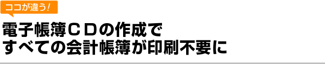 電子帳簿ＣＤの作成ですべての会計帳簿が印刷不要に