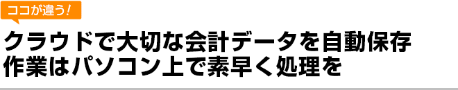 クラウドで大切な会計データを自動保存。作業はパソコン上で素早く処理を