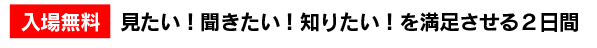 入場無料、見たい！聞きたい！知りたい！を満足させる2日間