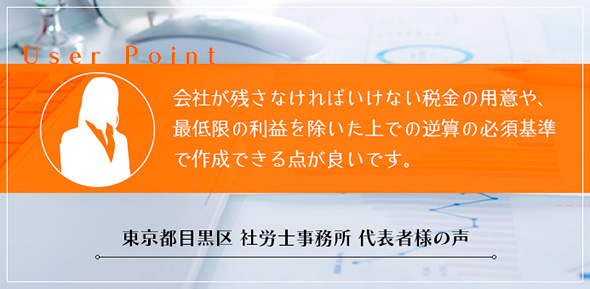 会社が残さなければいけない税金の用意や、最低限の利益を除いた上での逆算の必須基準で作成できる点が良いです。東京都目黒区社労士事務所　代表者様の声