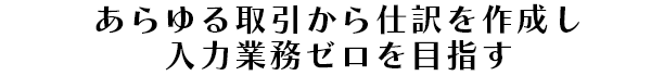 あらゆる取引から仕訳を作成し入力業務ゼロを目指す