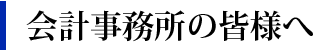 会計事務所の皆様へ